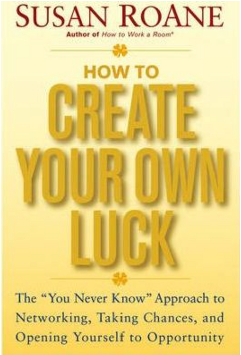 How To Create Your Own Luck: The You Never Know Approach To Networking, Taking Chances, And Opening Yourself To Opportunity