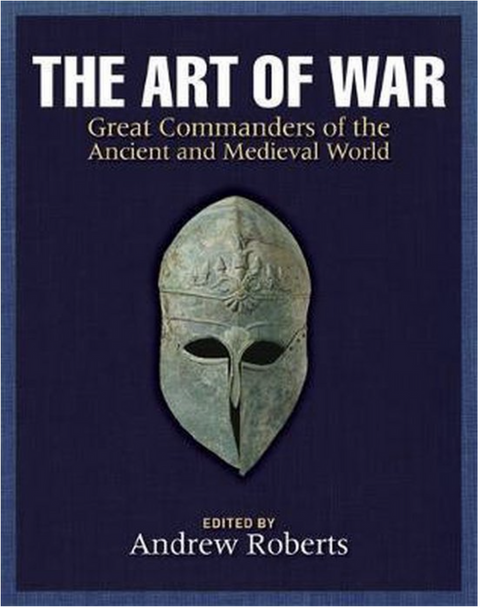 The Art of War: Great Commanders of the Ancient and Medieval Worlds 1600 BC - AD 1600