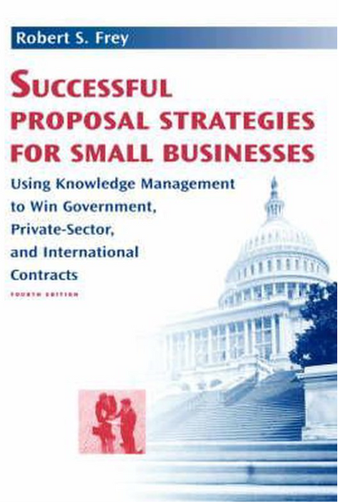 Successful Proposal Strategies for Small Businesses: Using Knowledge Management to Win Government, Private-Sector, and International Contracts